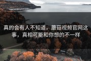 真的会有人不知道，蘑菇视频官网这事，真相可能和你想的不一样