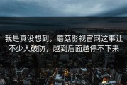 我是真没想到，蘑菇影视官网这事让不少人破防，越到后面越停不下来