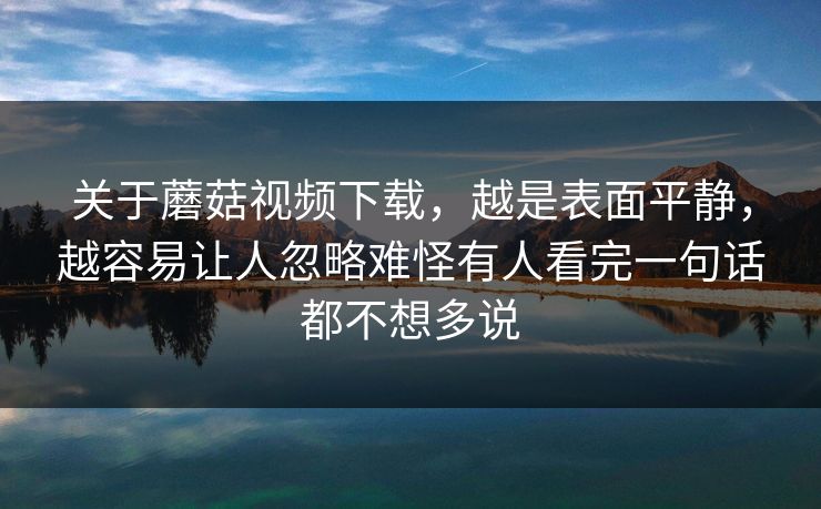 关于蘑菇视频下载，越是表面平静，越容易让人忽略难怪有人看完一句话都不想多说