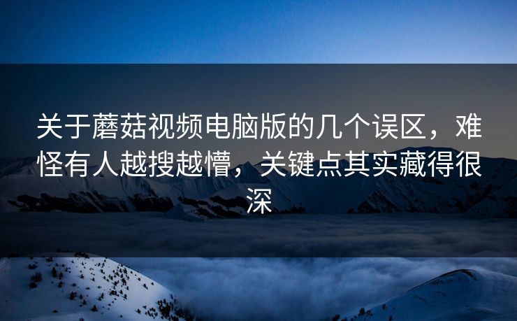 关于蘑菇视频电脑版的几个误区,难怪有人越搜越懵,关键点其实藏得很深 关于蘑菇视频电脑版的几个误区,难怪有人越搜越懵,关键点其实藏得很深