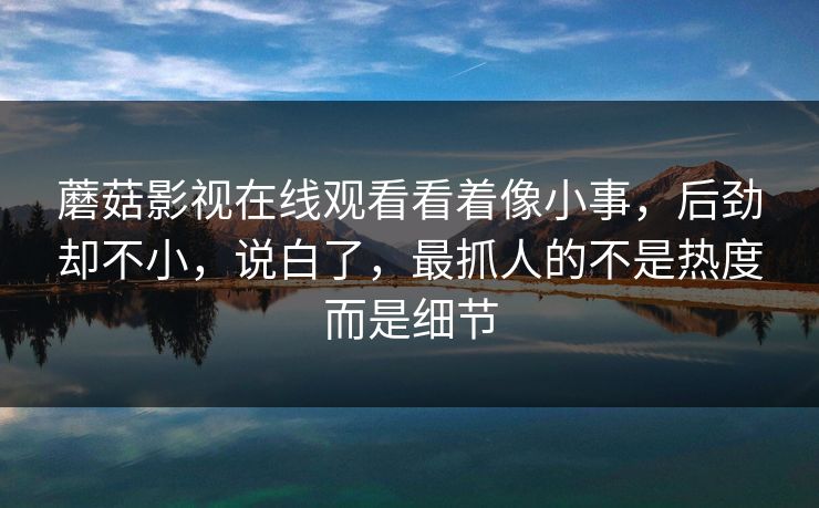 蘑菇影视在线观看看着像小事,后劲却不小,说白了,最抓人的不是热度而是细节 蘑菇影视在线观看看着像小事,后劲却不小,说白了,最抓人的不是热度而是细节