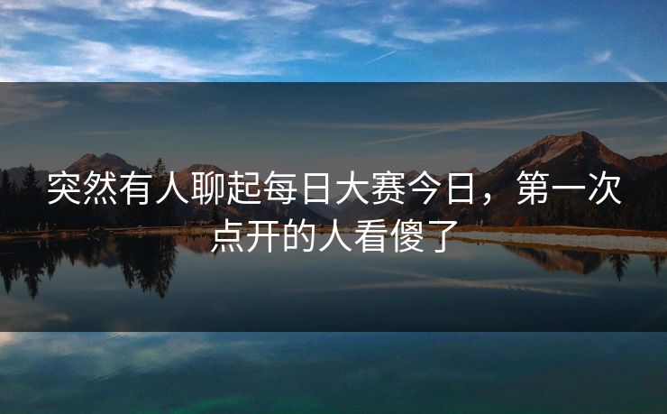 突然有人聊起每日大赛今日,第一次点开的人看傻了 突然有人聊起每日大赛今日,第一次点开的人看傻了