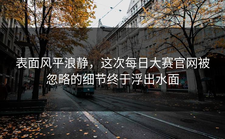 表面风平浪静，这次每日大赛官网被忽略的细节终于浮出水面