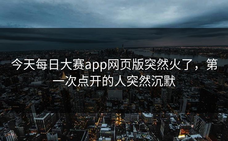 今天每日大赛app网页版突然火了，第一次点开的人突然沉默