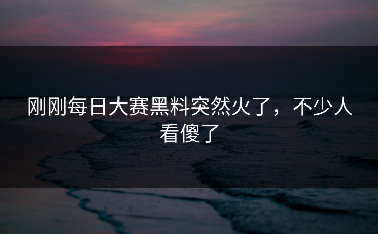 刚刚每日大赛黑料突然火了，不少人看傻了