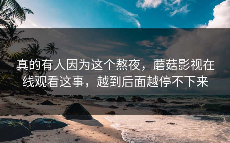 真的有人因为这个熬夜，蘑菇影视在线观看这事，越到后面越停不下来