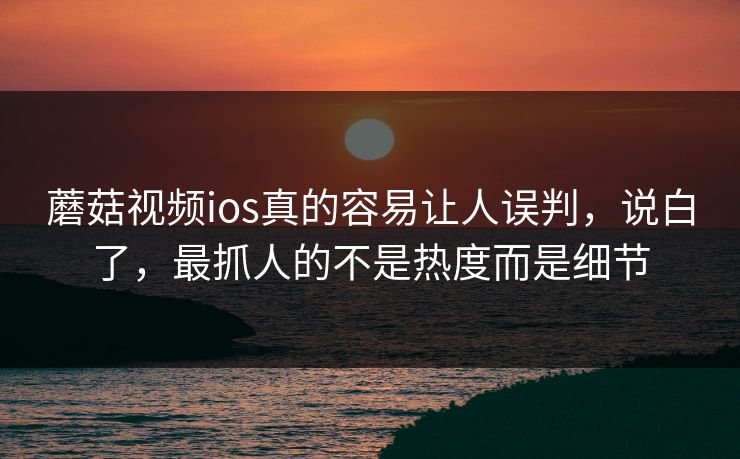 蘑菇视频ios真的容易让人误判，说白了，最抓人的不是热度而是细节
