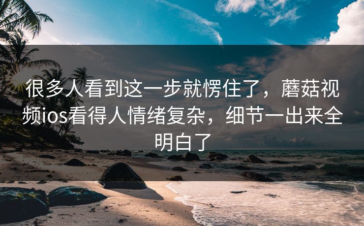 很多人看到这一步就愣住了,蘑菇视频ios看得人情绪复杂,细节一出来全明白了 很多人看到这一步就愣住了,蘑菇视频ios看得人情绪复杂,细节一出来全明白了