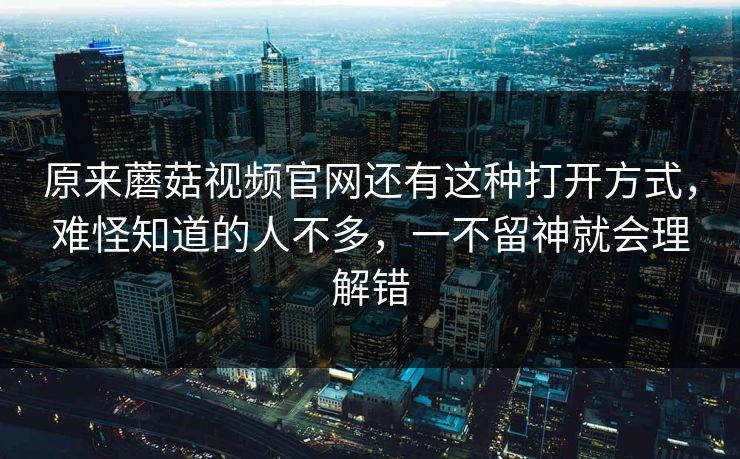 原来蘑菇视频官网还有这种打开方式,难怪知道的人不多,一不留神就会理解错 原来蘑菇视频官网还有这种打开方式,难怪知道的人不多,一不留神就会理解错