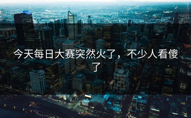 今天每日大赛突然火了，不少人看傻了