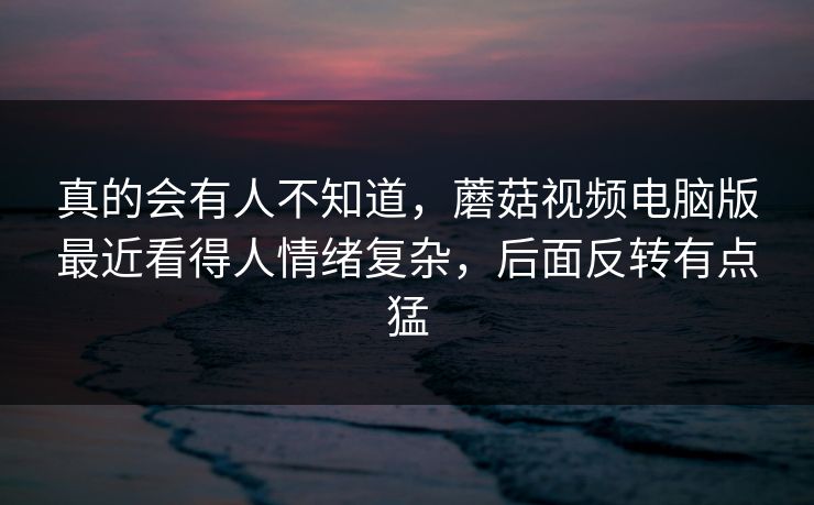 真的会有人不知道，蘑菇视频电脑版最近看得人情绪复杂，后面反转有点猛