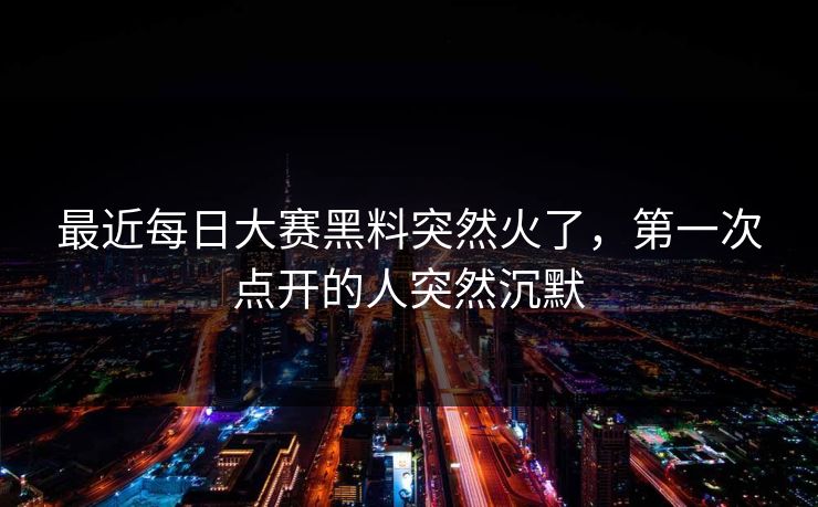 最近每日大赛黑料突然火了,第一次点开的人突然沉默 最近每日大赛黑料突然火了,第一次点开的人突然沉默