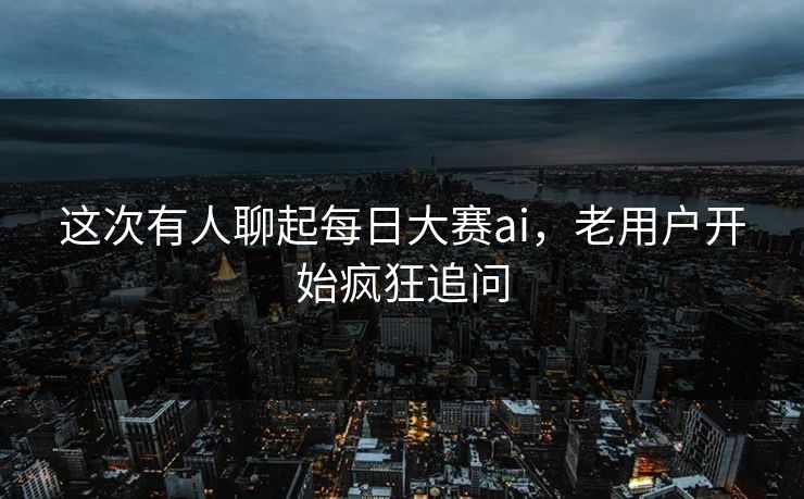 这次有人聊起每日大赛ai,老用户开始疯狂追问 这次有人聊起每日大赛ai,老用户开始疯狂追问