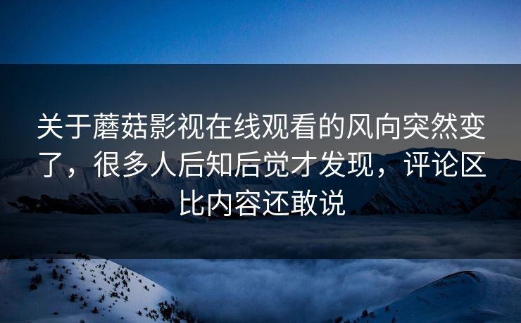 关于蘑菇影视在线观看的风向突然变了,很多人后知后觉才发现,评论区比内容还敢说 关于蘑菇影视在线观看的风向突然变了,很多人后知后觉才发现,评论区比内容还敢说