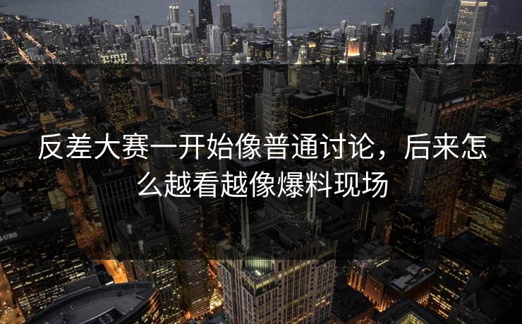 反差大赛一开始像普通讨论，后来怎么越看越像爆料现场