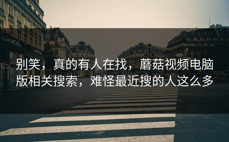 别笑，真的有人在找，蘑菇视频电脑版相关搜索，难怪最近搜的人这么多