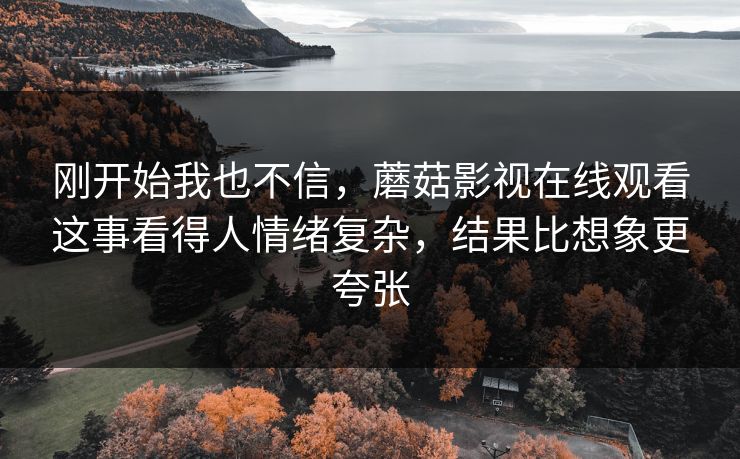 刚开始我也不信，蘑菇影视在线观看这事看得人情绪复杂，结果比想象更夸张
