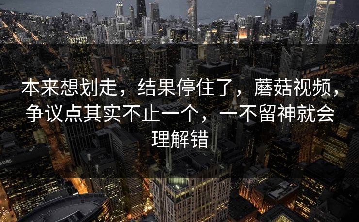 本来想划走，结果停住了，蘑菇视频，争议点其实不止一个，一不留神就会理解错