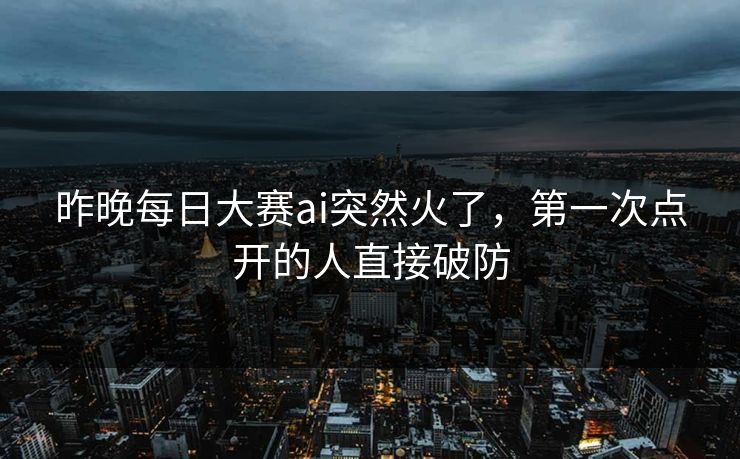 昨晚每日大赛ai突然火了,第一次点开的人直接破防 昨晚每日大赛ai突然火了,第一次点开的人直接破防