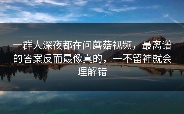 一群人深夜都在问蘑菇视频，最离谱的答案反而最像真的，一不留神就会理解错