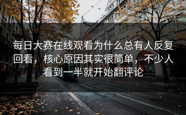 每日大赛在线观看为什么总有人反复回看,核心原因其实很简单,不少人看到一半就开始翻评论 每日大赛在线观看为什么总有人反复回看,核心原因其实很简单,不少人看到一半就开始翻评论