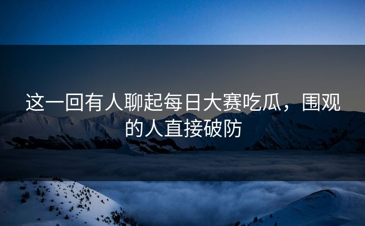 这一回有人聊起每日大赛吃瓜，围观的人直接破防
