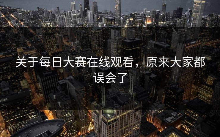 关于每日大赛在线观看，原来大家都误会了