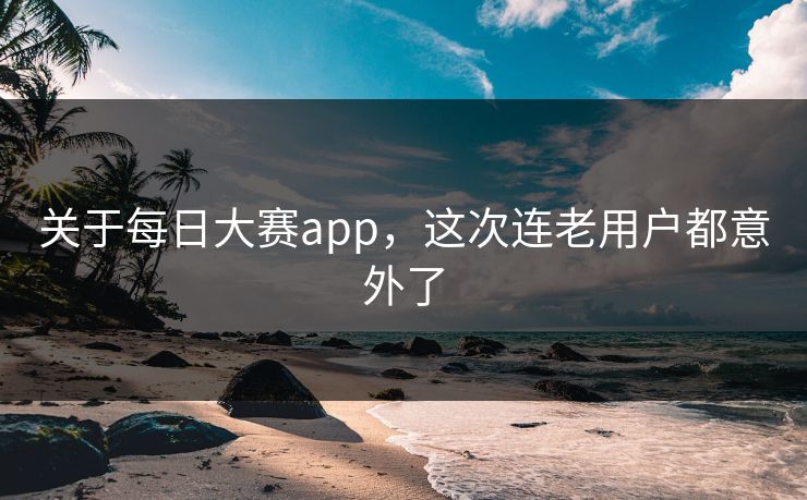 关于每日大赛app，这次连老用户都意外了