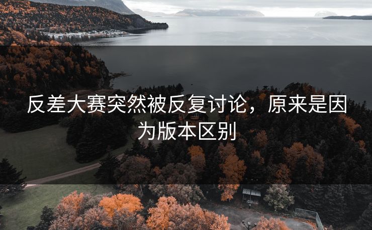 反差大赛突然被反复讨论，原来是因为版本区别