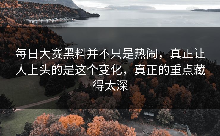 每日大赛黑料并不只是热闹，真正让人上头的是这个变化，真正的重点藏得太深