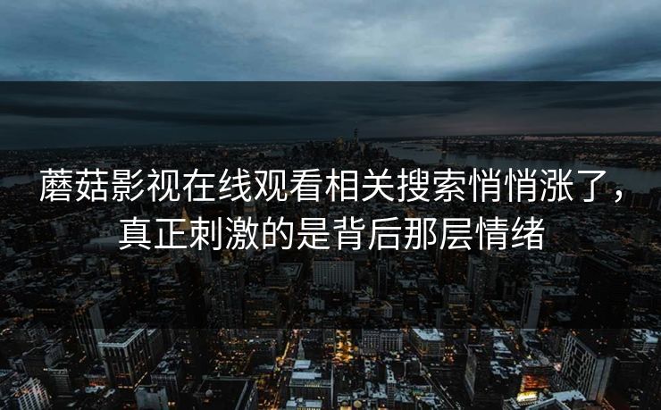 蘑菇影视在线观看相关搜索悄悄涨了，真正刺激的是背后那层情绪