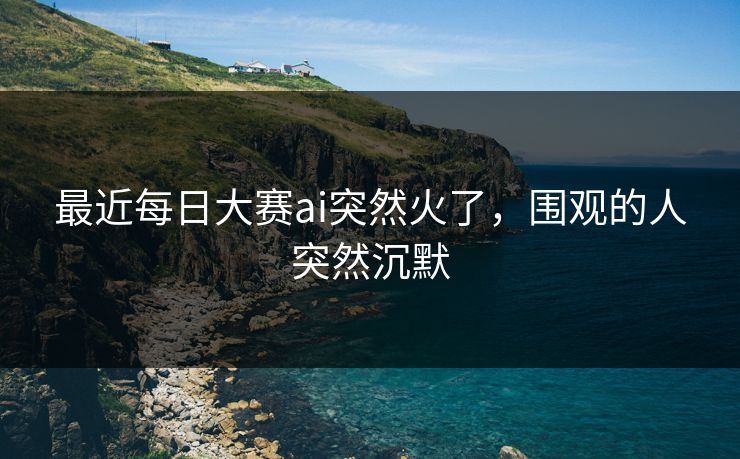 最近每日大赛ai突然火了，围观的人突然沉默