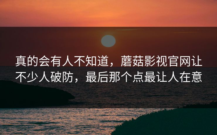 真的会有人不知道,蘑菇影视官网让不少人破防,最后那个点最让人在意 真的会有人不知道,蘑菇影视官网让不少人破防,最后那个点最让人在意
