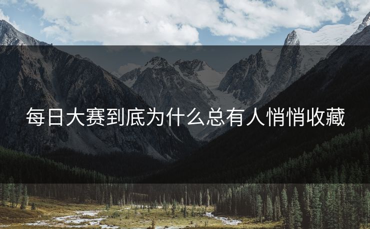 每日大赛到底为什么总有人悄悄收藏