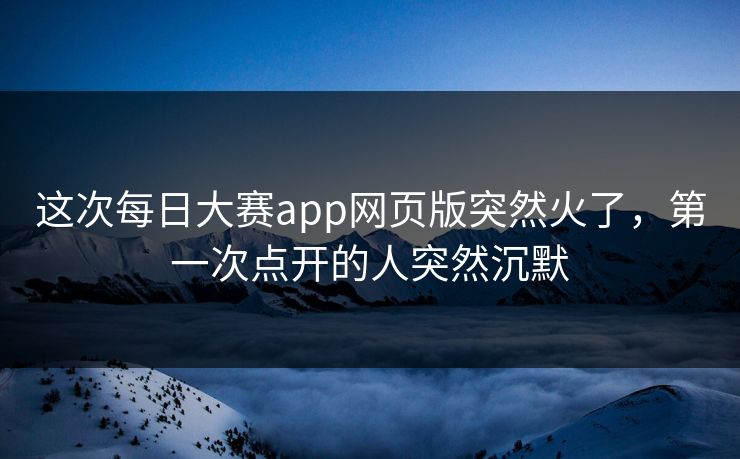这次每日大赛app网页版突然火了，第一次点开的人突然沉默