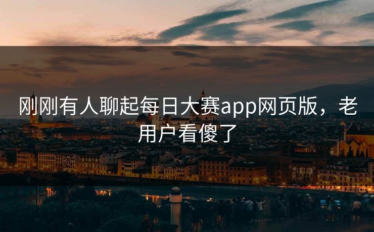 刚刚有人聊起每日大赛app网页版,老用户看傻了 刚刚有人聊起每日大赛app网页版,老用户看傻了