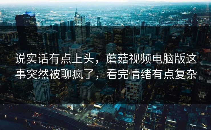 说实话有点上头，蘑菇视频电脑版这事突然被聊疯了，看完情绪有点复杂