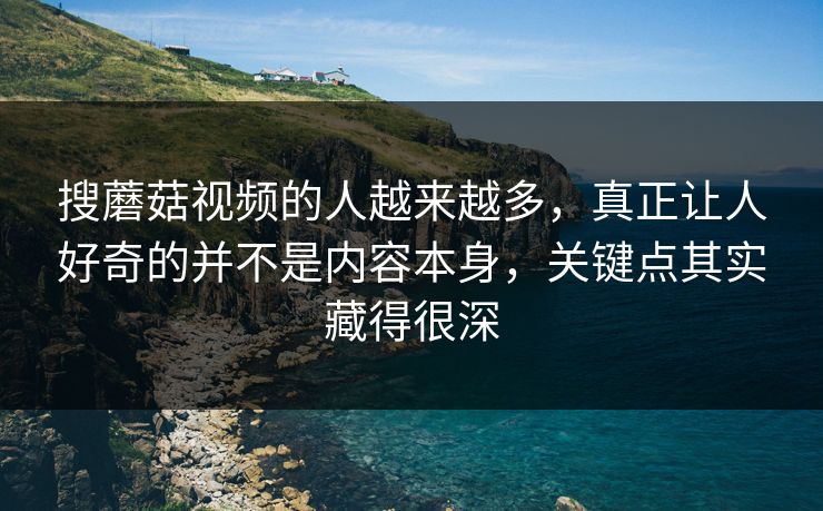 搜蘑菇视频的人越来越多，真正让人好奇的并不是内容本身，关键点其实藏得很深