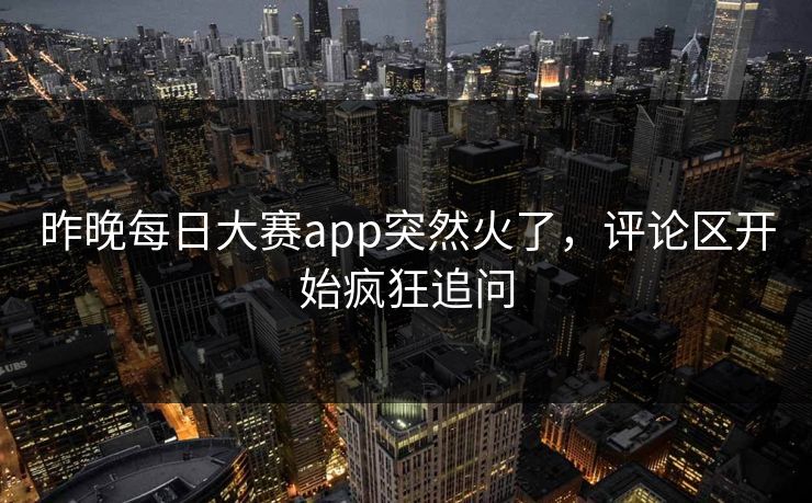 昨晚每日大赛app突然火了，评论区开始疯狂追问