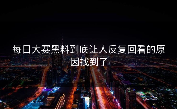 每日大赛黑料到底让人反复回看的原因找到了