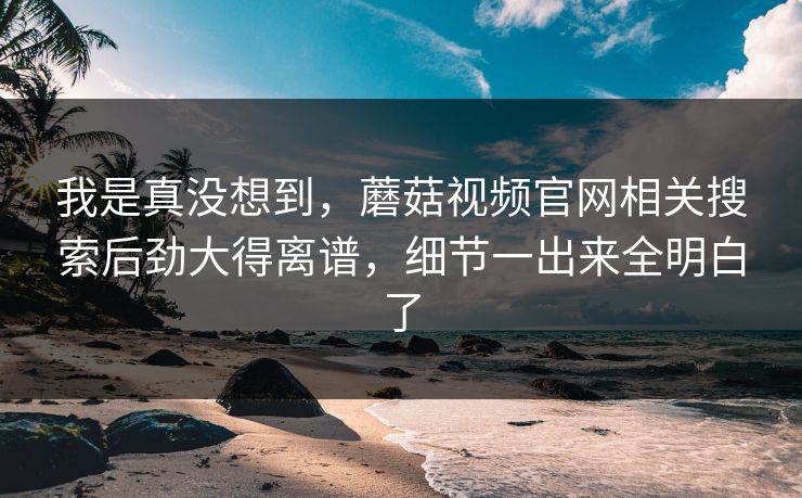 我是真没想到，蘑菇视频官网相关搜索后劲大得离谱，细节一出来全明白了
