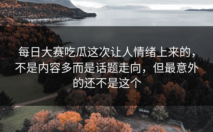 每日大赛吃瓜这次让人情绪上来的，不是内容多而是话题走向，但最意外的还不是这个