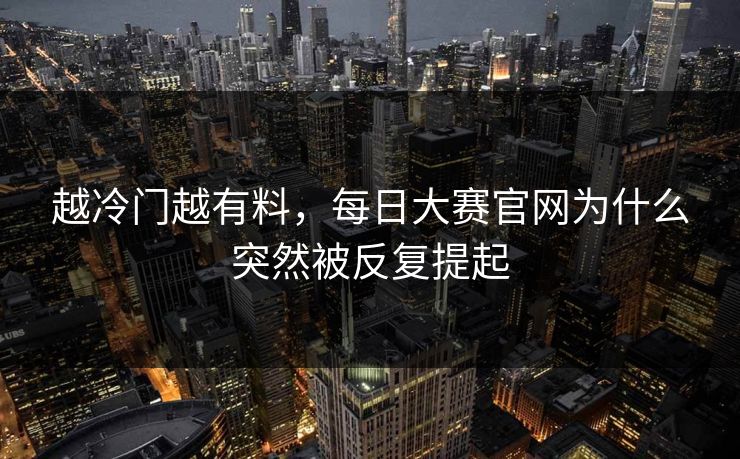 越冷门越有料,每日大赛官网为什么突然被反复提起 越冷门越有料,每日大赛官网为什么突然被反复提起