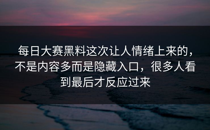 每日大赛黑料这次让人情绪上来的，不是内容多而是隐藏入口，很多人看到最后才反应过来