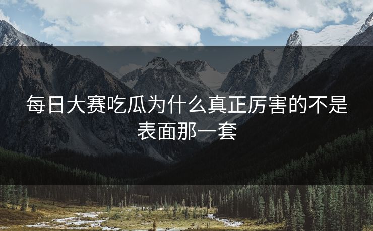 每日大赛吃瓜为什么真正厉害的不是表面那一套