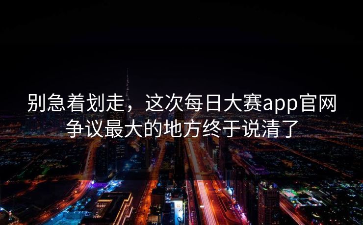 别急着划走，这次每日大赛app官网争议最大的地方终于说清了