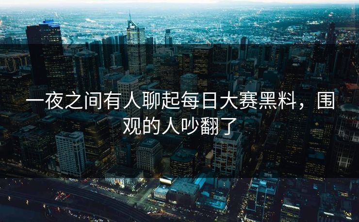 一夜之间有人聊起每日大赛黑料，围观的人吵翻了