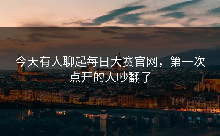 今天有人聊起每日大赛官网，第一次点开的人吵翻了