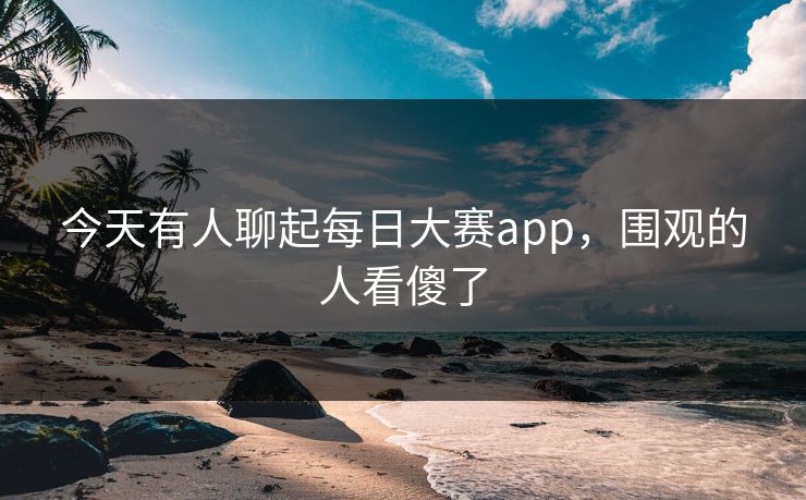今天有人聊起每日大赛app，围观的人看傻了