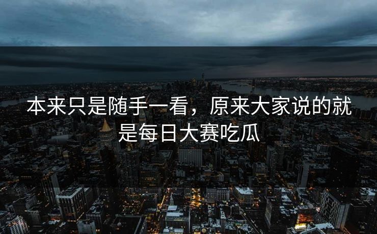 本来只是随手一看，原来大家说的就是每日大赛吃瓜